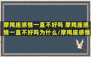 摩羯座感情一直不好吗 摩羯座感情一直不好吗为什么/摩羯座感情一直不好吗 摩羯座感情一直不好吗为什么-我的网站